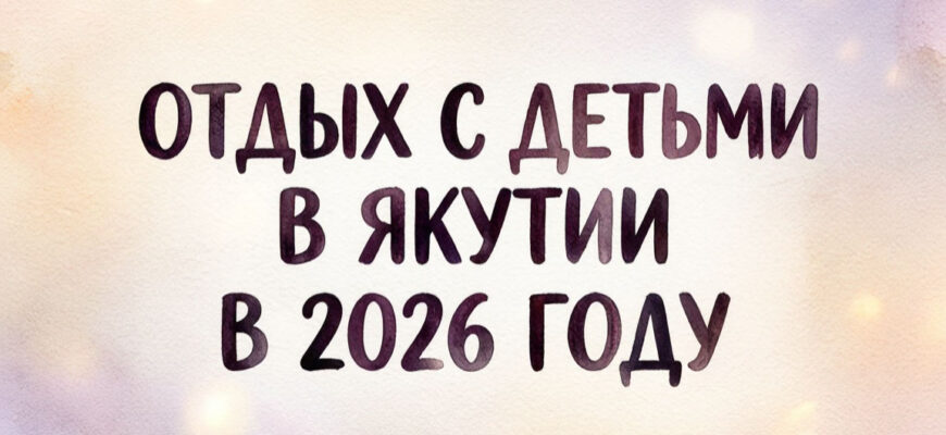 Отдых с детьми в Якутии в 2026 году