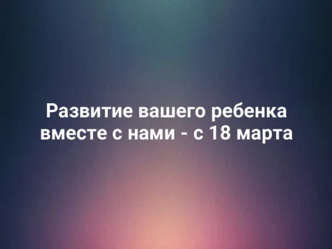 Развитие вашего ребенка вместе с нами - с 18 марта