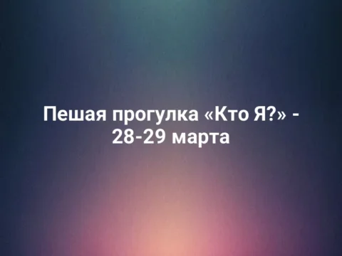 Пешая прогулка «Кто Я?» - 28-29 марта