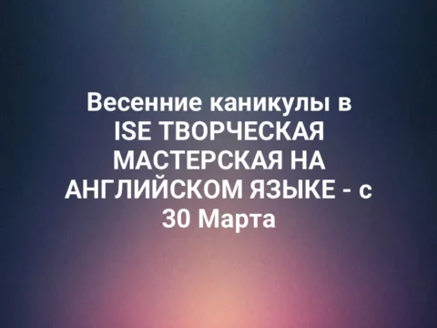 Весенние каникулы в ISE ТВОРЧЕСКАЯ МАСТЕРСКАЯ НА АНГЛИЙСКОМ ЯЗЫКЕ - с 30 Марта