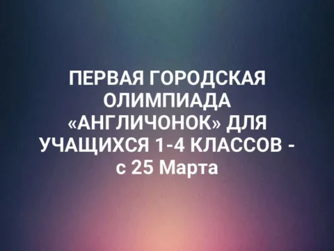 ПЕРВАЯ ГОРОДСКАЯ ОЛИМПИАДА «АНГЛИЧОНОК» ДЛЯ УЧАЩИХСЯ 1-4 КЛАССОВ - с 25 Марта