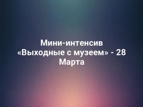 Мини-интенсив «Выходные с музеем» - 28 Марта