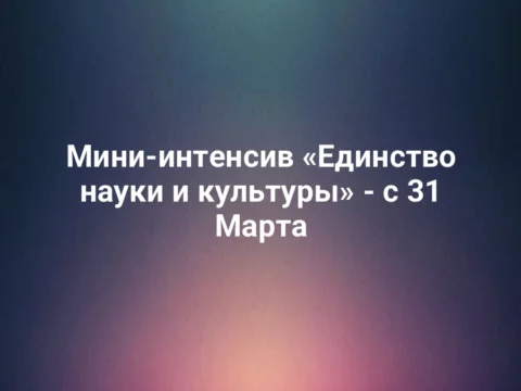 Мини-интенсив «Единство науки и культуры» - с 31 Марта