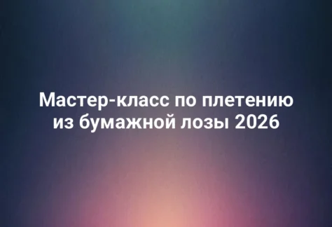 Мастер-класс по плетению из бумажной лозы 2026 242 Мастер-класс по плетению из бумажной лозы 2026