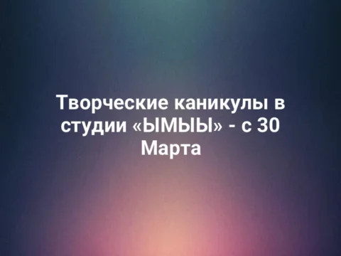 Творческие каникулы в студии «ЫМЫЫ» - с 30 Марта
