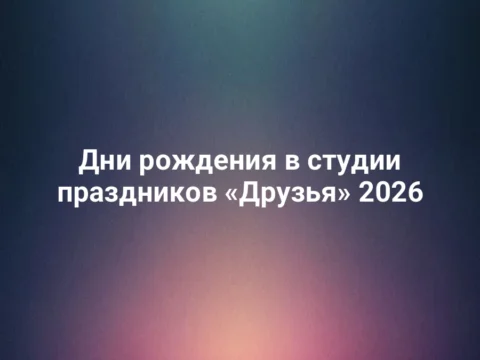 Дни рождения в студии праздников «Друзья» 2026