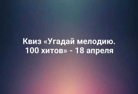 Квиз «Угадай мелодию. 100 хитов» - 18 апреля