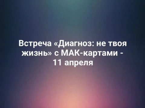 Встреча «Диагноз: не твоя жизнь» с МАК-картами - 11 апреля