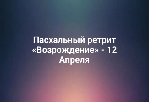 Пасхальный ретрит «Возрождение» - 12 Апреля