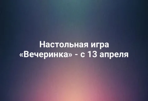 Настольная игра «Вечеринка» - с 13 апреля