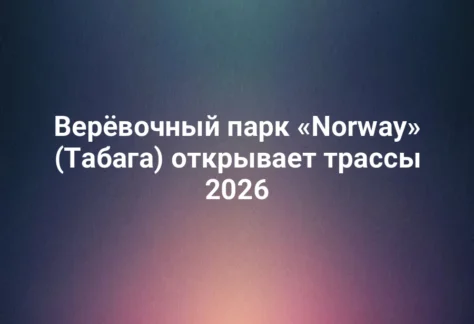 Верёвочный парк «Norway» (Табага) открывает трассы 2026