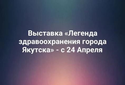 Выставка «Легенда здравоохранения города Якутска» - с 24 Апреля