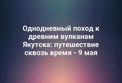 Однодневный поход к древним вулканам Якутска: путешествие сквозь время - 9 мая