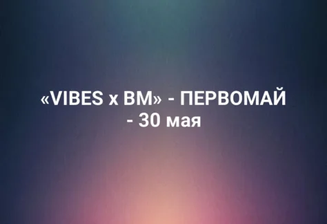 «VIBES x BM» - ПЕРВОМАЙ - 30 мая