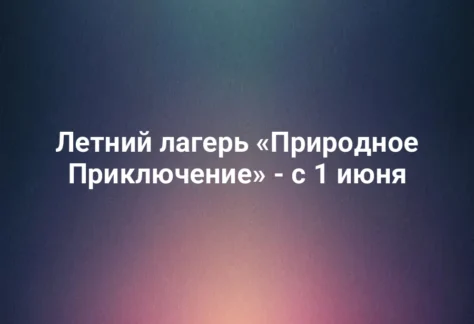 Летний лагерь «Природное Приключение» - с 1 июня