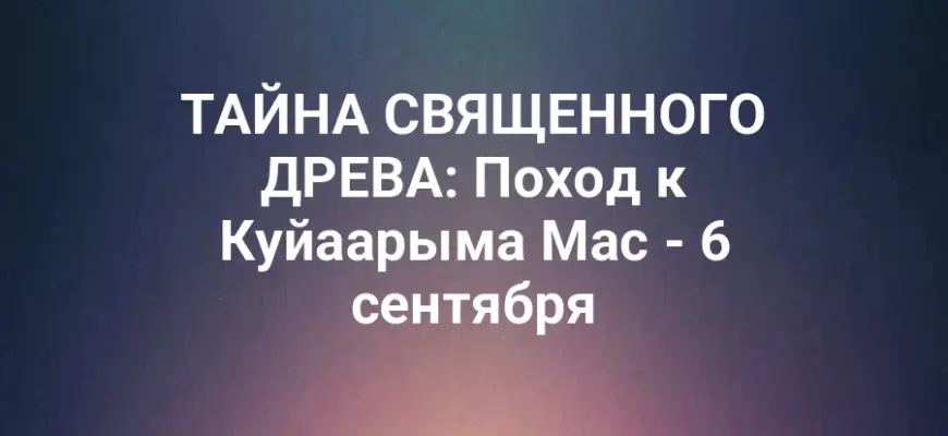 ТАЙНА СВЯЩЕННОГО ДРЕВА: Поход к Куйаарыма Мас - 6 сентября